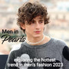 Men Wearing Pearls: 2023's Hot Jewelry Trend
